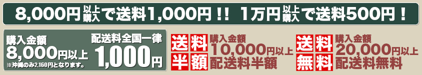 8,000円以上の購入で送料全国一律1,000円、さらに送料１万円以上半額！２万円以上無料！！